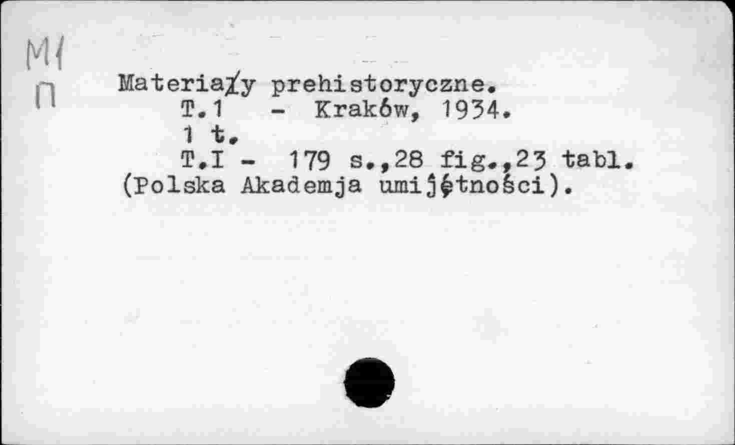 ﻿Ml
nMateria^y prehistoryczne.
T. 1	- Krak6w, 1954.
1 t.
T.I - 179 s.,28 fig.,23 tabl. (Polska Akademja umi^tno&ci).